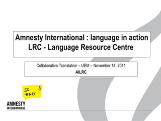 Amnesty International : language in action LRC - Language Resource Centre  Collaborative Translation – UEM – November 14, 2011 AILRC 