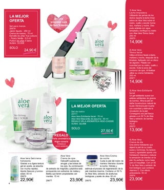 En una
preciosa caja
de San Valentín
4
1| Aloe Vera
Leche limpiadora
Utilizando las yemas de los
dedos reparta la leche limpi-
adora de Aloe Vera sobre el
rostro, cuello y escote húme-
dos, mañana y noche. Des-
pués aclárela con agua
templada y tonifique su rostro
con Aloe Vera Tónico facial.
200 ml
20670
14,90€
2| Aloe Vera
Tónico facial
Utilice el tónico facial a diario,
mañana y noche, después de la
limpieza. Aplíquelo con un disco
de algodón. Páselo con
suavidad por su rostro, cuello y
escote. Evite la zona del
contorno de ojos. Al finalizar
utilice su crema hidratante.
200 ml
20671
14,90€
3| Aloe Vera Exfoliante
facial
Un gel exfoliante suave con
esferas exfoliantes de granos
de bambú. Afina la piel sin
dañar la estructura natural de
la piel. Elimina la piel muerta
con suavidad y estimula la
circulación de la piel.
Conseguirá una piel fresca
gracias a un 50 % de Aloe
Vera y extracto de bambú
biológico.
75 ml
20673
13,90€
4| Aloe Vera
Crema de día
Una crema hidratante que
dejará la piel de su rostro
suave y luminosa. Su textura
suave y agradable aporta una
hidratación intensiva y reduce
la sensación de tirantez en la
piel. Es perfecta como base
para el maquillaje. Con un 50
% de Aloe Vera y extracto de
kiwi biológico que contiene
vitamina C. Con efecto
antioxidante. 50 ml
20674
23,90€
LA MEJOR
OFERTA
Set para manos
20618
Jabón líquido · 250 ml
Crema de manos · 75 ml
Esmalte de uñas True colours
- Frosty Vanilla · 5,5 ml
Pulidor de uñas 4 lados
SUMA: 33,60€
SOLO
24,90 €
LA MEJOR OFERTA
Set de rostro
20711
Aloe Vera Exfoliante facial · 75 ml
Aloe Vera Mascarilla de espuma · 50 ml
REGALO VELA AROMÁTICA HIGO-CASSIS
SUMA: 32,40€
SOLO
27,50 €
REGALO
Vela aromática
Higo-cassis
limitada al
stock existente
Aloe Vera Gel/crema
hidratante
Gracias a su ligera textura
gel sin aceite, se absorbe
con mucha rapidez.
Aporta frescura y lumino-
sidad. 50 ml
20679
22,90€
Aloe Vera
Crema de ojos
Haloxyl® suaviza las
arrugas y las bolsas de
los ojos. Su combinación
de extracto de magnolia y péptidos está
enriquecida con extractos de melisa y
Barley que tienen propiedades cal-
mantes. 15 ml
20677 23,90€
Aloe Vera Crema
de noche
Cuida la piel del rostro de
manera intensiva durante
la noche. Hidrata y
estimula el proceso de regeneración de la
piel mientras duerme. Contiene un 50 %
de Aloe Vera, extracto de aceitunas
biológicas y aceite de oliva. 50 ml
20675 23,90€
 