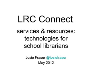 LRC Connect
services & resources:
   technologies for
  school librarians
   Josie Fraser @josiefraser
           May 2012
 