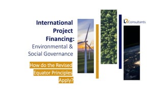 International
Project
Financing:
Environmental &
Social Governance
How do the Revised
Equator Principles
Apply?
 