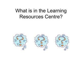 What is in the Learning
Resources Centre?