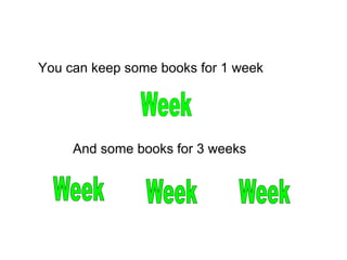 You can keep some books for 1 week
And some books for 3 weeks