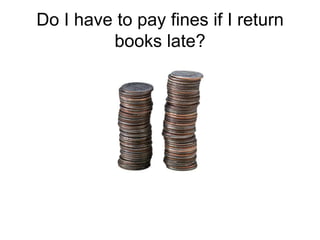 Do I have to pay fines if I return
books late?