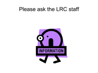 Please ask the LRC staff