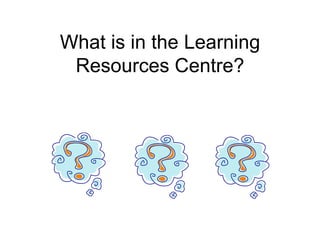 What is in the Learning
Resources Centre?
 