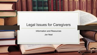 Legal Issues for Caregivers
Information and Resources
Jan Neal
 
