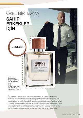 Bruce Willis
Personal Edition
50 ml
2950
109,90 TL
(100 ml başına 219,80 TL)
19LR WORLD 01.2017
SAHİP
ERKEKLER
İÇİN
Ünlü Hollywood starı sadece sinemada yenilmez bir oyuncu değil - aynı
zamanda özel hayatında da kendine özgü bir tarza sahip biri! İlk olarak beş
çocuk babası ve eşi ünlü model Emma-Heming-Willis ile kurduğu aileye sahip.
Onu hem spor etkinliklerinde hem de kırmızı halıda yürürken görebilirsiniz. Aynı
kendisi gibi havalı ve rahat tarza sahip, narenciye, bir tutam aromatik tütün,
deri ve değerli ud birleşiminden oluşan parfümü Personal Edition gibi.
DENEYİN
ÖZEL BİR TARZA
Eau de Parfum
 