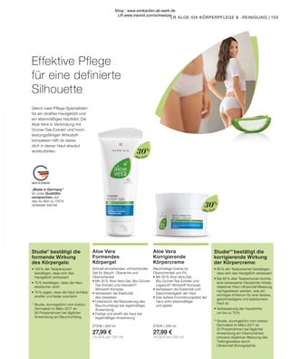 MADE IN GERMANY
Aloe Vera
Aloe Vera
„Made in Germany“
ist unser Qualitäts-
versprechen, auf
das du dich zu 100 %
verlassen kannst.
103
LR ALOE VIA KÖRPERPFLEGE  -REINIGUNG |
Studie** bestätigt die
korrigierende Wirkung
der Körpercreme:
•	95 % der Testpersonen bestätigen, 	
	 dass sich das Hautgefühl verbessert
•	Bei 85 % aller Testpersonen konnte 	
	 eine verbesserte Hautdichte mittels 	
	 objektiver Haut-Ultraschall-Messung 	
	 nachgewiesen werden, was ein
	 wichtiges Kriterium für eine festere, 	
	 geschmeidigere und elastischere
	 Haut ist
•	Verbesserung der Hautdichte
	 um bis zu 70 %
** Studie, durchgeführt vom Institut
	 Dermatest im März 2017 an
	 20 Probandinnen bei täglicher
	 Anwendung am Oberschenkel,
	 inklusive objektiver Messung des 	
	 Tiefengewebes durch 		
	 Ultraschall (Sonographie).
30%
30%
Gleich zwei Pflege-Spezialisten
für ein straffes Hautgefühl und
ein ebenmäßiges Hautbild. Die
Aloe Vera in Verbindung mit
Grüner-Tee-Extrakt und hoch-
leistungsfähigen Wirkstoff-
komplexen hilft dir dabei,
dich in deiner Haut absolut
wohlzufühlen.
Aloe Vera
Korrigierende
Körpercreme
Reichhaltige Creme für
Oberschenkel und Po
•	Mit 30 % Aloe Vera-Gel,
	 Bio-Grüner-Tee-Extrakt und
	Legance®
-Wirkstoff-Komplex
•	Verbessert die Elastizität und
	 Geschmeidigkeit der Haut
•	Das äußere Erscheinungsbild der 	
	 Haut wirkt ebenmäßiger
	 und glatter
27535 | 200 ml
27,99 €
(14,00 € pro 100 ml)
Aloe Vera
Formendes
Körpergel
Schnell einziehendes, erfrischendes
Gel für Bauch, Oberarme und
Oberschenkel
•	Mit 30 % Aloe Vera-Gel, Bio-Grüner-	
	 Tee-Extrakt und Intenslim®
-
	Wirkstoff-Komplex
•	Verbessert die Elastizität
	 des Gewebes
•	Unterstützt die Reduzierung des 	
	 Bauchumfangs bei regelmäßiger 	
	Anwendung
•	Festigt und strafft die Haut bei
	 regelmäßiger Anwendung
27536 | 200 ml
27,99 €
(14,00 € pro 100 ml)
Effektive Pflege
für eine definierte
Silhouette
Studie* bestätigt die
formende Wirkung
des Körpergels:
•	100 % der Testpersonen
	 bestätigen, dass sich das
	 Hautgefühl verbessert
•	70 % bestätigen, dass die Haut 		
	 elastischer wirkt
•	70 % sagen, dass die Haut sichtbar 	
	 straffer und fester erscheint
*	 Studie, durchgeführt vom Institut
	 Dermatest im März 2017 an
	 20 Probandinnen bei täglicher
	 Anwendung am Bauchumfang.
Shop : www.eimkaufen-ab-werk.de
LR www.lrworld.com/schweizer
 