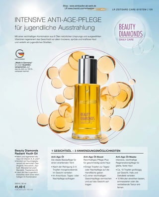 20+ 30+ 40+
BEAUTY
DIAMONDS
DAILY CARE
MADE IN GERMANY
„Made in Germany“
ist unser Qualitäts-
versprechen, auf
das du dich zu 100 %
verlassen kannst.
129
LR ZEITGARD CARE-SYSTEM |
1 GESICHTSÖL – 3 ANWENDUNGSMÖGLICHKEITEN
Anti-Age-Öl-Maske
Intensive, reichhaltige
Regenerationspflege für
glatte, feste Haut
•	Ca. 10 Tropfen großzügig
	 auf Gesicht, Hals und
	 Dekolleté verteilen
•	10 Minuten einwirken lassen,
	 einmassieren oder die
	 verbleibende Textur ent-
	fernen
Anti-Age-Öl-Boost
Reichhaltiges Pflege-Plus
für geschmeidig-zarte Haut
•	Einige Tropfen zur Tages-
	 oder Nachtpflege auf die
	 Handfläche geben
•	Zu einer reichhaltigen
	 Gesichtspflege vermischen
	 und auf das Gesicht auf-
	tragen
Anti-Age-Öl
Die ideale Basispflege für
einen strahlenden Teint
•	Nach der Reinigung 3–5
	 Tropfen morgens/abends
	 im Gesicht verteilen
•	Im Anschluss: Tages- oder
	 Nachtpflege auftragen
Beauty Diamonds
Radiant Youth Oil
•	Nährt und regeneriert die
	 Haut mit Vitamin A, E und F
•	Schützt vor Feuchtigkeits-
	 verlust mit wertvollen Ölen
	 (Arganöl, Avocadoöl, Jojo-
	 baöl, Macadamianussöl,
	 Mandelöl, Traubenkernöl)
•	Lässt die Haut jugendlich
	 erstrahlen dank einer reich-
	 haltigen Öl-Kombination
28314 | 30 ml
41,49 €
(138,30 € pro 100 ml)
INTENSIVE ANTI-AGE-PFLEGE
für jugendliche Ausstrahlung
Mit einer reichhaltigen Kombination aus 6 Ölen natürlichen Ursprungs und ausgewählten
Vitaminen regeneriert das Gesichtsöl vor allem trockene, spröde und kraftlose Haut
und verleiht ein jugendliches Strahlen.
Shop : www.eimkaufen-ab-werk.de
LR www.lrworld.com/schweizer
 