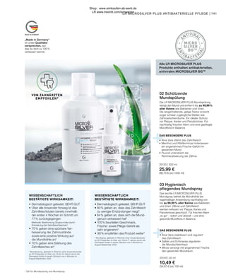 02
03
MADE IN GERMANY
+
+
A
NTIVIRA
L
A
N
T
IBA CTER
I
A
L
MICRO
SILVER
BGTM
LR MICROSILVER PLUS ANTIBAKTERIELLE PFLEGE | 141
DAS BESONDERE PLUS
•	Aloe Vera stabilisiert und reguliert
	 das Zahnfleisch
•	Salbei und Echinacea regulieren
	 die Mundschleimhaut
•	Minze versorgt mit angenehmer Frische
	 den gesamten Mundraum
03 Hygienisch
pflegendes Mundspray
Das leichte LR MICROSILVER PLUS
Mundspray befreit die Mundhöhle bei
regelmäßiger Anwendung nachhaltig von
bis zu 99,99 % aller Keime wie Bakterien
und Viren. Zähne und Zahnfleisch
werden wirksam vor Plaque, Karies und
Parodontose geschützt. Für frischen Atem
„to go“ – sofort und überall – und eine
gesunde Mundflora in Balance.
25140 | 30 ml
10,49 €
(34,97 € pro 100 ml)
DAS BESONDERE PLUS
•	Aloe Vera stärkt das Zahnfleisch
•	Menthol und Pfefferminze hinterlassen
	 ein angenehmes Frische-Gefühl im
	 gesamten Mund
•	Fluorid unterstützt die
	 Remineralisierung der Zähne
02 Schützende
Mundspülung
Die LR MICROSILVER PLUS Mundspülung
reinigt den Mund und entfernt bis zu 99,99 %
aller Keime wie Bakterien und Viren.
Die langanhaltende, gelige Textur erreicht
sogar schwer zugängliche Stellen wie
Zahnzwischenräume. Ein idealer Schutz
vor Plaque, Karies und Parodontose. Für
nachhaltig frischen Atem und eine gepflegte
Mundflora in Balance.
25130 | 300 ml
25,99 €
(86,70 € pro 1000 ml)
Alle LR MICROSILVER PLUS
Produkte enthalten antibakterielles,
antivirales MICROSILVER BGTM
WISSENSCHAFTLICH
BESTÄTIGTE WIRKSAMKEIT:
• Dermatologisch getestet: SEHR GUT
• 90 % geben an, dass das Zahnfleisch
	 zu weniger Entzündungen neigt*
• 84 % geben an, dass sich der Mund-
	 geruch verbessert hat*
• 100 % beurteilen Geschmack,
	 Frische- sowie Pflege-Gefühl als
	 sehr angenehm*
•	90 % empfehlen das Produkt weiter*
* Mundspray, getestet im Rahmen einer Anwenderstudie
an 20 Probanden im Alter von 19 bis 71 Jahren durch die
Dermatest GmbH in einem Zeitraum von 4 Wochen im
August/September 2020.
WISSENSCHAFTLICH
BESTÄTIGTE WIRKSAMKEIT:
•	Dermatologisch getestet: SEHR GUT
•	Über alle Anwender hinweg ist das
	 Zahnfleischbluten bereits innerhalb	
	 der ersten 4 Wochen im Schnitt um	
	 77 % zurückgegangen
	 Methode: Bestimmung Gingiva-Index durch
	 Sondierung der Zahnfleischtaschen*
•	75 % geben eine spürbare Ver-
	 besserung der Zahnzustände
	 sowie eine positive Wirkung auf
	 die Mundhöhle an*
•	70 % geben eine Stärkung des
	 Zahnfleisches an*
* Mundspülung, getestet im Rahmen einer Anwenderstudie
an 20 Probanden im Alter von 18 bis 54 Jahren durch die
Dermatest GmbH in einem Zeitraum von 4 Wochen im
August/September 2020.
* Gilt für Mundspülung und Mundspray.
VON ZAHNÄRZTEN
EMPFOHLEN*
„Made in Germany“
ist unser Qualitäts-
versprechen, auf
das du dich zu 100 %
verlassen kannst.
Shop : www.eimkaufen-ab-werk.de
LR www.lrworld.com/schweizer
 