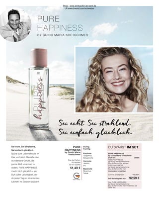 PURE
HAPPINESS
BY GUIDO MARIA KRETSCHMER
MADE IN GERMANY
PURE
HAPPINESS
by Guido Maria
Kretschmer
Eau de Parfum
for women
50 ml I 30560
51,49 €
blumig
fruchtig
Kopfnote
Grapefruit,
Bergamotte
Herznote
Jasmin,
Iris
Basisnote
Moschus,
Tabak
Sei echt. Sei strahlend.
Sei einfach glücklich.
Spüre pure Lebensfreude im
Hier und Jetzt. Genieße das
wunderbare Gefühl, die
ganze Welt umarmen zu
wollen. PURE HAPPINESS
macht dich glücklich – ein
Duft voller Leichtigkeit, der
dir jeden Tag ein strahlendes
Lächeln ins Gesicht zaubert!
Sei echt. Sei strahlend.
Sei einfach glücklich.
PURE HAPPINESS
by Guido Maria Kretschmer
Duft-Set	30565
PURE HAPPINESS
by Guido Maria Kretschmer
Eau de Parfum for women	
PURE HAPPINESS
by Guido Maria Kretschmer
Eau de Parfum for men
(Kombination frei wählbar)	
Summe Einzelpreise	 102,98 €
Set-Vorteilspreis nur	 92,99 €
DU SPARST IM SET
Das PURE HAPPINESS
by Guido Maria Kretschmer
Eau de Parfum for men findest du auf
Seite 165
Shop : www.eimkaufen-ab-werk.de
LR www.lrworld.com/schweizer
 