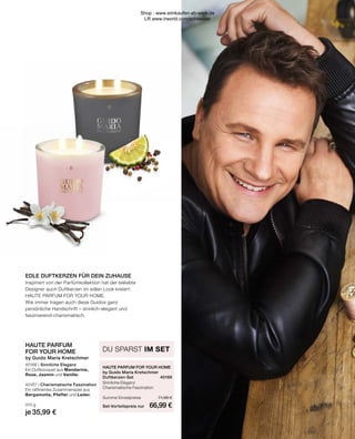 EDLE DUFTKERZEN FÜR DEIN ZUHAUSE
Inspiriert von der Parfümkollektion hat der beliebte
Designer auch Duftkerzen im edlen Look kreiert:
HAUTE PARFUM FOR YOUR HOME.
Wie immer tragen auch diese Guidos ganz
persönliche Handschrift – sinnlich-elegant und
faszinierend-charismatisch.
HAUTE PARFUM FOR YOUR HOME	
by Guido Maria Kretschmer
Duftkerzen-Set	 40169
Sinnliche Eleganz	
Charismatische Faszination	
Summe Einzelpreise	 71,98 €
Set-Vorteilspreis nur	 66,99 €
DU SPARST IM SET
HAUTE PARFUM
FOR YOUR HOME
by Guido Maria Kretschmer
40166 | Sinnliche Eleganz
Ein Duftbouquet aus Mandarine,
Rose, Jasmin und Vanille.
40167 | Charismatische Faszination
Ein raffiniertes Zusammenspiel aus
Bergamotte, Pfeffer und Leder.
310 g
je 35,99 €
Shop : www.eimkaufen-ab-werk.de
LR www.lrworld.com/schweizer
 