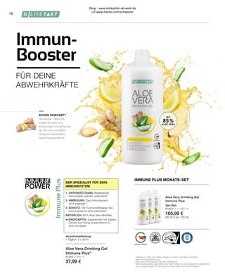 Health & Beauty Systems GmbH
59215 Ahlen, Deutschland
www.LRworld.com
UngeöffnetmindestenshaltbarbisEnde:/Ongeopendtenminstehoudbaartoteinde:
Los-Nr.: /Lotnr:
NVloeibaarvoedingssupplementmetvitamineC,zinkenseleen
Ingrediënten:Aloevera(BarbadensisMiller)gel1(85%),bloemenhoning(8%),gembersap(6%,Zingiberofficinale),
geconcentreerdcitroensap(Citruslimon)(0,4%),vitaminC(L-ascorbinezuur),voedingszuur(citronenzuur),stabilisator
(xanthaangom),conserveermiddel(kaliumsorbaat),zinkcitraat-3-hydraat,natriumseleniet.
Consumerenaanbeveling:Neemdriemaaldaags30ml(gelijkaan3dopjes).Hetbestevoordemaaltijd,kan
wordenverdundmetwaterofvruchtensap.
Aanwijzing:Schuddenvoorgebruik.Nahetopenenindekoelkastbewarenensnelconsumeren.
Deaangegevendagelijksehoeveelheiddientnietoverschredenteworden.Voedingssupplementenzijngeenvervanging
vooreenafwisselendeengebalanceerdevoeding,diesamenmeteengezondelevensstijlvanbelangis.Productbuiten
hetbereikvankinderenbewaren.
*
VitamineC,zinkenseleendragenbijtotdenormalewerkingvanhetimmuunsysteem.
**
Referentiehoeveelheidvoordedagelijkseinname
1
Mexico
Voedingswaardevermelding per100ml per90ml(=3x30ml)***
VitamineC
Zink
Seleen
89mg(111%**)
11mg(110%**)
50µg(91%**)
80mg(100%**)
10mg(100%**)
45µg(82%**)
68181
Thisproductiscertifiedby:
Ditproductisgecertificeerddoor:/
WWW.SGS-QUALITAETSSIEGEL.DE WWW.IASC.ORG
FlüssigesNahrungsergänzungsmittelmitVitaminC,ZinkundSelen
Zutaten:AloeVera(BarbadensisMiller)Gel1(85%),Blütenhonig(8%),Ingwersaft(Zingiberofficinale)(6%),
Zitronensaftkonzentrat (Citruslimon)(0,4%),VitaminC(L-Ascorbinsäure),Säuerungsmittel(Citronensäure),
Stabilisator(Xanthan),Konservierungsstoff(Kaliumsorbat),Zinkcitrat-3-hydrat,Natriumselenit.
Verzehrempfehlung:Dreimaltäglich30ml(entspricht3Verschlusskappen)einnehmen,ambestenvorden
Mahlzeiten(evtl.mitWasseroderFruchtsaftverdünnen).
Hinweis:VorGebrauchschütteln.NachdemÖffnenimKühlschrankaufbewahrenundzügigverbrauchen.
Dieangegebene,empfohlenetäglicheVerzehrmengedarfnichtüberschrittenwerden.Nahrungsergänzungsmittelsind
keinErsatzfüreineabwechslungsreicheundausgewogeneErnährung,diezusammenmiteinergesundenLebensweise
vonBedeutungist.ProduktaußerhalbderReichweitevonkleinenKindernaufbewahren.
AT
*VitaminC,ZinkundSelentragenzueinernormalenFunktiondesImmunsystemsbei.
**derReferenzmengefürdietäglicheZufuhr
¹Mexiko
Nährwerte pro100ml pro90ml(=3x30ml)***
VitaminC
Zink
Selen
89mg(111%**)
11mg(110%**)
50µg(91%**)
80mg(100%**)
10mg(100%**)
45µg(82%**)
1000 ml
11 Einheiten*** /
11 eenheden***
85 % Aloe Vera Blattfilet /
85 % Aloe Vera leaf fillet
Mit Ingwer, Zitrone, Honig, Vitamin C, Zink /
With ginger, lemon, honey, vitamin C, zinc
Unterstützt das Immunsystem* /
Supports the immune system*
IMMUNE PLUS* MADE IN GERMANY
Immune
Plus
IMMUNE
POWER
16
MIT
85%
ALOE VERA
1	
Vitamin C, Zink und Selen tragen zu einer normalen Funktion
	 des Immunsystems bei.
2	
Zink hat eine Funktion bei der Zellteilung.
*	Nahrungsergänzungsmittel sind kein Ersatz für eine abwechslungsreiche
	 und ausgewogene Ernährung und eine gesunde Lebensweise.
IMMUNE PLUS MONATS-SET
Aloe Vera Drinking Gel
Immune Plus
3er-Set
81003 | 3 x 1000 ml
105,99 €
(35,33 € pro 100 ml)
Verzehrempfehlung:
∙	 Täglich: 3 x 30 ml
1.	UNTERSTÜTZUNG: Bestehende
	 Immunzellen werden unterstützt1
2.	ANREGUNG: Das Immunsystem 	
	 wird angeregt1, 2
3.	SCHUTZ: Die Funktionsfähigkeit des 	
	 Immunsystems wird unterstützt1
NATÜRLICH: 85 % Aloe Vera-Blattfilet
+ EINZIGARTIG: angereichert mit Ingwer, 	
	 Zitrone und Honig sowie Vitamin C,
	 Zink und Selen
DER SPEZIALIST FÜR DEIN
IMMUNSYSTEM
SCHON GEWUSST?
Die leichte, natürliche
Ingwer-Schärfe ist in
Kombination mit erfrischen-
der Zitrone und süßem
Honig ein besonderes
Geschmackserlebnis.
Aloe Vera Drinking Gel
Immune Plus*
81000 | 1000 ml
37,99 €
FÜR DEINE
ABWEHRKRÄFTE
Immun-
Booster
Shop : www.eimkaufen-ab-werk.de
LR www.lrworld.com/schweizer
 