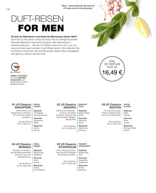MADE IN GERMANY
172
„Made in Germany“
ist unser Qualitäts-
versprechen, auf
das du dich zu 100 %
verlassen kannst.
EAU
DE PARFUM
NUR JE
16,49 €
würzig
intensiv
Kopfnote
Orientalisch-
würzige Akkorde
Herznote
Zedernholz,
Salbei
Basisnote
Vanille,
Benzoe
holzig
elegant
Kopfnote
Bergamotte,
Grapefruit
Herznote
Grün,
blumig
Basisnote
Amber,
Holz-Akkorde
klassisch
frisch
Kopfnote
Marine Noten,
Minze
Herznote
Geranium,
Neroli
Basisnote
Zedernholz,
Moschus
würzig
fruchtig
Kopfnote
Apfel,
Orange
Herznote
Rose,
Jasmin
Basisnote
Würzige Hölzer,
Amber
04 LR Classics 
MONACO
Spritzig und opulent –
wie die Metropole strahlt
der Duft Luxus und
Exklusivität aus.
Eau de Parfum
50 ml I 3295-259
01 LR Classics 
SINGAPORE
Verführerisch und
geheimnisvoll. Kontrast-
voll und immer wieder
aufregend.
Eau de Parfum
50 ml I 3295-151
03 LR Classics 
BOSTON
Für Lebenshungrige.
Einfach abwechslungs-
reich und multikulturell.
Eau de Parfum
50 ml I 3295-162
02 LR Classics 
NIAGARA
Kraftvoll und lebendig –
ein Duft, der Stärke
ausstrahlt. Genauso wie
die mächtigen Niagara-
Wasserfälle.
Eau de Parfum
50 ml I 3295-261
05 LR Classics 
STOCKHOLM
Leicht holzig und pulsie-
rend wie die Trendstadt
Skandinaviens selbst.
Eau de Parfum
50 ml I 3295-260
klassisch
verführerisch
Kopfnote
Bergamotte,
Anis
Herznote
Guajakholz,
Zedernholz
Basisnote
Amber,
Moschus
Du bist ein Abenteurer und liebst die Metropolen dieser Welt?
Dann bist du hier genau richtig! Ob Kultur-Trip ins trendige Stockholm,
Business-Meeting im exotischen Singapur oder Networking im
exklusiven Monaco … Mit den LR Classics kannst du nach Lust und
Laune auf deine ganz privaten Traum-Reisen gehen. Die modernen Eau
de Parfums versprühen den Duft der großen weiten Welt und begleiten
dich gerne zu deinem nächsten Ziel.
DUFT-REISEN
FOR MEN
Shop : www.eimkaufen-ab-werk.de
LR www.lrworld.com/schweizer
 