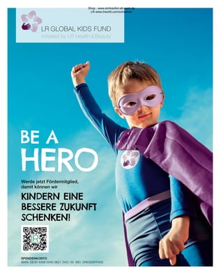 BE A
HERO
Werde jetzt Fördermitglied,
damit können wir
KINDERN EINE
BESSERE ZUKUNFT
SCHENKEN!
SPENDENKONTO
IBAN: DE30 4008 0040 0621 3431 00 BIC: DRESDEFF400
Shop : www.eimkaufen-ab-werk.de
LR www.lrworld.com/schweizer
 