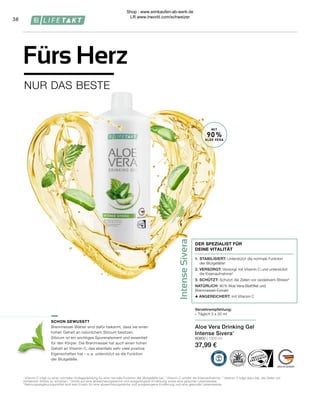 Intense
Sivera
Aloe Vera Drinking Gel
Intense Sivera*
80800 | 1000 ml
37,99 €
MIT
90%
ALOE VERA
38
SCHON GEWUSST?
Brennnessel-Blätter sind dafür bekannt, dass sie einen
hohen Gehalt an natürlichem Silizium besitzen.
Silizium ist ein wichtiges Spurenelement und essentiell
für den Körper. Die Brennnessel hat auch einen hohen
Gehalt an Vitamin C, das ebenfalls sehr viele positive
Eigenschaften hat – u. a. unterstützt es die Funktion
der Blutgefäße.
NUR DAS BESTE
Fürs Herz
Verzehrempfehlung:
∙	 Täglich 3 x 30 ml
1.	STABILISIERT: Unterstützt die normale Funktion
	 der Blutgefäße¹
2. VERSORGT: Versorgt mit Vitamin C und unterstützt
die Eisenaufnahme²
3. SCHÜTZT: Schützt die Zellen vor oxidativem Stress³
NATÜRLICH: 90 % Aloe Vera-Blattfilet und		
Brennnessel-Extrakt
+ ANGEREICHERT: mit Vitamin C
DER SPEZIALIST FÜR
DEINE VITALITÄT
1	
Vitamin C trägt zu einer normalen Kollagenbildung für eine normale Funktion der Blutgefäße bei. 2
Vitamin C erhöht die Eisenaufnahme. 3 
Vitamin C trägt dazu bei, die Zellen vor
oxidativem Stress zu schützen. * Achte auf eine abwechslungsreiche und ausgewogene Ernährung sowie eine gesunde Lebensweise.
* Nahrungsergänzungsmittel sind kein Ersatz für eine abwechslungsreiche und ausgewogene Ernährung und eine gesunde Lebensweise.
Shop : www.eimkaufen-ab-werk.de
LR www.lrworld.com/schweizer
 