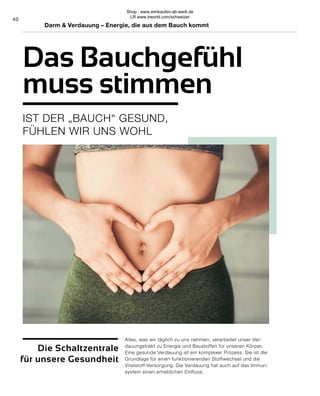 40
Die Schaltzentrale
für unsere Gesundheit
Alles, was wir täglich zu uns nehmen, verarbeitet unser Ver-
dauungstrakt zu Energie und Baustoffen für unseren Körper.
Eine gesunde Verdauung ist ein komplexer Prozess. Sie ist die
Grundlage für einen funktionierenden Stoffwechsel und die
Vitalstoff-Versorgung. Die Verdauung hat auch auf das Immun-
system einen erheblichen Einfluss.
IST DER „BAUCH“ GESUND,
FÜHLEN WIR UNS WOHL
Das Bauchgefühl
muss stimmen
Darm & Verdauung – Energie, die aus dem Bauch kommt
Shop : www.eimkaufen-ab-werk.de
LR www.lrworld.com/schweizer
 