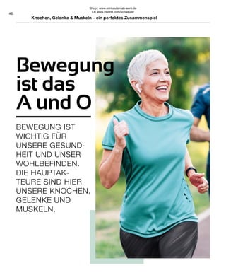 46
Knochen, Gelenke & Muskeln – ein perfektes Zusammenspiel
Bewegung
ist das
A und O
BEWEGUNG IST
WICHTIG FÜR
UNSERE GESUND-
HEIT UND UNSER
WOHLBEFINDEN.
DIE HAUPTAK-
TEURE SIND HIER
UNSERE KNOCHEN,
GELENKE UND
MUSKELN.
Shop : www.eimkaufen-ab-werk.de
LR www.lrworld.com/schweizer
 