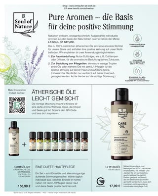 +
ÄTHERISCHE ÖLE
ZUR RAUMBEDUFTUNG
ÄTHERISCHE
ÖLE ZUR BEDUFTUNG
DES LR PFLEGEÖLS
ÄTHERISCHE ÖLE 
ÖL-MISCHUNGEN IN
GLASFLASCHEN
MIT ALTGLASANTEIL*
LR PFLEGEÖL
100 ml I 26070
Mildes Körperpflege- und
Massageöl mit 97 %** natürlichen
Inhaltsstoffen, wie Mandel- und
Jojobaöl für ein samtweiches,
geschmeidiges Hautgefühl.
Perfekt geeignet als Basisöl,
das mit ätherischen Einzelölen
gemischt werden kann. Lass dich
inspirieren und kreiere deinen
individuellen Hautpflege-Duft!
Ein Set – acht Einzelöle und alles einzigartige
duftende Stimmungsmacher. Wähle täglich
individuell aus, welches Einzelöl in Kombi-
nation mit dem LR Pflegeöl deine Haut
und deine Seele positiv berühren soll.
EINE DUFTE HAUTPFLEGE
AROMAÖL-SET
8 ÄTHERISCHE ÖLE
+ LR PFLEGEÖL
8 x 10  ml + 1 x
100  ml I 26090
ÄTHERISCHE ÖLE
LEICHT GEMISCHT
Die richtige Mischung macht’s! Kreiere dir
eine dufte Aroma-Wellness-Oase, die Körper
und Seele gut tut. Scanne den QR-Code
und lass dich inspirieren.
Mehr Inspiration
findest du hier:
Pure Aromen – die Basis
für deine positive Stimmung
Natürlich wirksam, einzigartig sinnlich: Ausgewählte individuelle
Aromen aus der Seele der Natur bilden das Herzstück der Marke
LR SOUL OF NATURE.
Die zu 100 % natürlichen ätherischen Öle sind eine absolute Wohltat
für unsere Sinne und entfalten ihre positive Wirkung auf unser Wohl-
befinden. Wir empfehlen dir zwei Anwendungsmöglichkeiten:
1. Zur Raumbeduftung: Nutze Duftträger, wie z. B. Duftlampen
	 oder Diffuser, für die aromatische Beduftung deines Zuhauses.
2. Zur Beduftung von Pflegeölen: Vermische wenige Tropfen
	 eines Öls oder mehrere Öle mit dem LR Pflegeöl für die
	 positive Wirkung auf deiner Haut und auf deine Sinne.
	 (Hinweis: Die Öle dürfen nur verdünnt auf deiner Haut auf-
	 getragen werden. Achte hierbei auf die richtige Dosierung.)
ÄTHERISCHE ÖLE ZUR
RAUMBEDUFTUNG
ÄTHERISCHE
ÖLE ZUR BEDUFTUNG
DES LR PFLEGEÖLS
ÄTHERISCHE ÖLE  ÖL-
MISCHUNGEN IN GLAS-
FLASCHEN MIT ALTGLASANTEIL*
* Kann bis zu 55 % Altglas enthalten. ** NOI = natural origin index nach DIN 16128.
156,99 € 17,99 €
Shop : www.eimkaufen-ab-werk.de
LR www.lrworld.com/schweizer
 