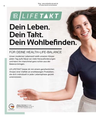 8
Unser moderner Lebensstil stellt unseren Körper
jeden Tag aufs Neue vor viele Herausforderungen
und kann ihn manchmal ganz schön aus der
Balance bringen.
LR LIFETAKT bietet dir mit einem ganzheitlichen
Ansatz eine Vielfalt an erstklassigen Produkten,
die dich individuell in jeder Lebensphase gezielt
unterstützen.
FÜR DEINE HEALTH-LIFE-BALANCE
Dein Leben.
Dein Takt.
Dein Wohlbefinden.
„Made in Germany“ ist unser
Qualitätsversprechen, auf das du
dich zu 100 % verlassen kannst.
Shop : www.eimkaufen-ab-werk.de
LR www.lrworld.com/schweizer
 