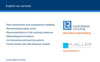 ©Lloyd’s Register Consulting
Explore our services
• Risk assessments and consequence modelling
• Recommended safety zones
...