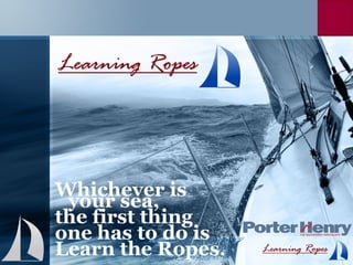 Whichever is your sea,  the first thing  one has to do is  Learn the Ropes. 
