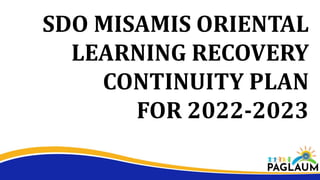 SDO MISAMIS ORIENTAL
LEARNING RECOVERY
CONTINUITY PLAN
FOR 2022-2023
 