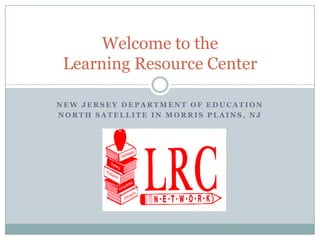 Welcome to the
 Learning Resource Center

NEW JERSEY DEPARTMENT OF EDUCATION
NORTH SATELLITE IN MORRIS PLAINS, NJ
 