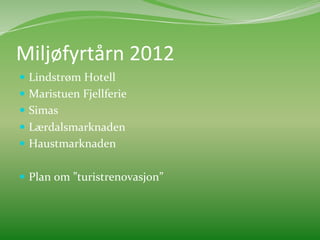 Miljøfyrtårn	
  2012	
  
  Lindstrøm	
  Hotell	
  
  Maristuen	
  Fjellferie	
  
  Simas	
  
  Lærdalsmarknaden	
  
  Haustmarknaden	
  


  Plan	
  om	
  ”turistrenovasjon”	
  	
  
	
  
 
