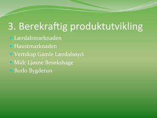 3.	
  Berekra3ig	
  produktutvikling	
  
  Lærdalsmarknaden	
  
  Haustmarknaden	
  	
  
  Vertskap	
  Gamle	
  Lærdalsøyri	
  	
  
  Midt	
  Ljøsne	
  Besøkshage	
  	
  
  Borlo	
  Bygdetun	
  	
  
 