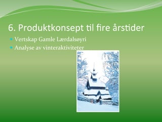 6.	
  Produktkonsept	
  Ml	
  ﬁre	
  årsMder	
  
  Vertskap	
  Gamle	
  Lærdalsøyri	
  
  Analyse	
  av	
  vinteraktiviteter	
  	
  
	
  
 