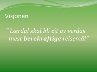 Visjonen	
  
	
  	
  

”	
  Lærdal	
  skal	
  bli	
  eit	
  av	
  verdas	
  
  mest	
  berekraftige	
  reisemål”	
  
 
