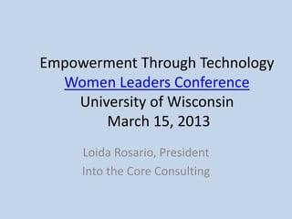 Empowerment Through Technology
Women Leaders Conference
University of Wisconsin
March 15, 2013
Loida Rosario, President
Into the Core Consulting
 