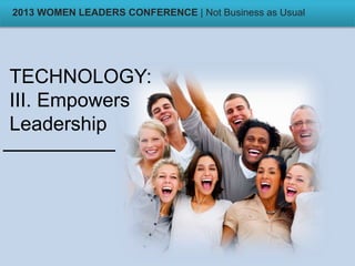 TECHNOLOGY:
III. Empowers
Leadership
2013 WOMEN LEADERS CONFERENCE | Not Business as Usual
 