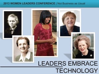 LEADERS EMBRACE
TECHNOLOGY
2013 WOMEN LEADERS CONFERENCE | Not Business as Usual
 