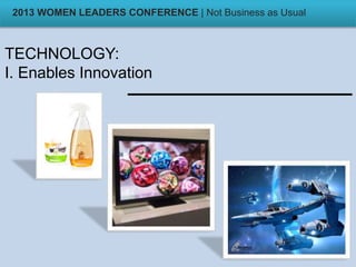 TECHNOLOGY:
I. Enables Innovation
2013 WOMEN LEADERS CONFERENCE | Not Business as Usual
 