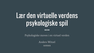 Lær den virtuelle verdens
psykologiske spil
Psykologiske moves i en virtuel verden
Anders Witzel
somea
 