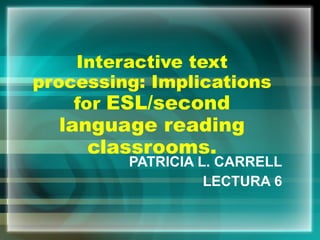Interactive text processing: Implications for  ESL/second language reading classrooms. PATRICIA L. CARRELL LECTURA 6 