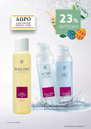 3EASTER SPECIAL EDITION
23%
ΕΚΠΤΩΣΗ
ΔΩΡΟ
ΛΑΔΙ RACINE
SPECIAL CARE
Όσο διαρκεί το απόθεμα
 