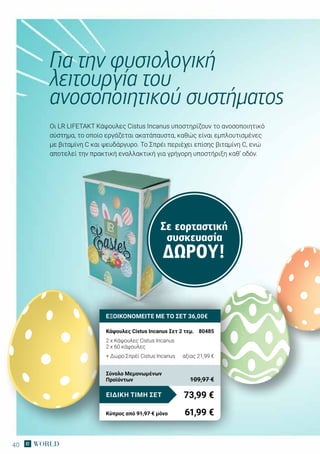 40
Σε εορταστική
συσκευασία
ΔΏΡΟΥ!
Οι LR LIFETAKT Κάψουλες Cistus Incanus υποστηρίζουν το ανοσοποιητικό
σύστημα, το οποίο εργάζεται ακατάπαυστα, καθώς είναι εμπλουτισμένες
με βιταμίνη C και ψευδάργυρο. Το Σπρέι περιέχει επίσης βιταμίνη C, ενώ
αποτελεί την πρακτική εναλλακτική για γρήγορη υποστήριξη καθ‘ οδόν.
Για την φυσιολογική
λειτουργία του
ανοσοποιητικού συστήματος
ΕΞΟΙΚΟΝΟΜΕΙΤΕ ΜΕ ΤΟ ΣΕΤ 36,00€
Κάψουλες Cistus Incanus Σετ 2 τεμ.	 80485
2 x Κάψουλες Cistus Incanus
2 x 60 κάψουλες
+ Δώρο Σπρέϊ Cistus Incanus	 αξίας 21,99 €
73,99 €ΕΙΔΙΚΗ ΤΙΜΗ ΣΕΤ
Κύπρος από 91,97 € μόνο	 61,99 €
Σύνολο Μεμονωμένων
Προϊόντων	 109,97 €
 