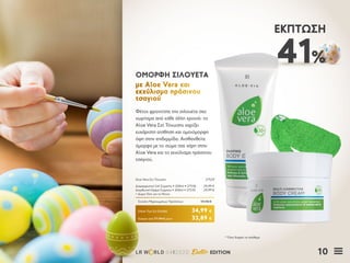 10LR W RLD 04I2020 Easter EDITION
41%
ΈΚΠΤΩΣΗ
Φέτος φροντίστε την σιλουέτα σας
νωρίτερα από κάθε άλλη χρονιά: το
Aloe Vera Σετ Τόνωσης χαρίζει
ευχάριστη αίσθηση και ομοιόμορφη
όψη στην επιδερμίδα. Αισθανθείτε
όμορφα με το σώμα σας χάρη στην
Aloe Vera και το εκχύλισμα πράσινου
τσαγιού.
ΟΜΟΡΦΗ ΣΙΛΟΥΕΤΑΟΜΟΡΦΗ ΣΙΛΟΥΕΤΑ
με Aloe Vera καιμε Aloe Vera και
εκχύλισμα πράσινουεκχύλισμα πράσινου
τσαγιούτσαγιού
Κύπρος από 57,98 € μόνο	 33,89 €
Aloe Vera Σετ Τόνωσης	 27529
Διαμορφωτικό Gel Σώματος • 200ml • 27536	 29,99 €
Διορθωτική Κρέμα Σώματος • 200ml • 27535	 29,99 €
+ Δώρο Γάντι για το Ντους
Σύνολο Μεμονωμένων Προϊόντων	 59,98 €
Ειδική Τιμή Σετ Ελλάδα	 34,99 €
* Όσο διαρκεί το απόθεμα
 