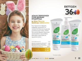 7LR W RLD 04I2020 Easter EDITION
36%
ΈΚΠΤΩΣΗ
Για τη περιποίηση της βρεφικής
επιδερμίδας, εμπιστευτείτε την
πολύτιμη Aloe Vera που την φροντίζει
με απόλυτα φυσικό τρόπο. Τα Aloe
Vera προϊόντα Βρεφικής Περιποίησης
παρασκευάζονται χωρίς parabens,
θειικά άλατα, ορυκτά έλαια και
αρωματικές ενώσεις.
ΑΠΑΛΗ ΠΕΡΙΠΟΙΗΣΗΑΠΑΛΗ ΠΕΡΙΠΟΙΗΣΗ
ΣΤΗΝ ΒΡΕΦΙΚΗΣΤΗΝ ΒΡΕΦΙΚΗ
ΕΠΙΔΕΡΜΙΔΑΕΠΙΔΕΡΜΙΔΑ
με Aloe Vera καιμε Aloe Vera και
εκχύλισμα καλέντουλαςεκχύλισμα καλέντουλας
Κύπρος από 34,47 € μόνο	 21,99 €
Aloe Vera Baby Sensitive Σετ	 20318
Κρέμα Προστ. από Ερεθισμούς • 100ml • 20319	 11,49 €
Αφρόλουτρο & Σαμπουάν • 250ml • 20320	 11,49 €
Κρέμα Προσώπου & Σώματος • 100ml • 20321	 11,49 €
Σύνολο Μεμονωμένων Προϊόντων	 34,47 €
Ειδική Τιμή Σετ Ελλάδα	 21,99 €
* Όσο διαρκεί το απόθεμα
 