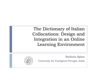 The DictionaryofItalianCollocations: Design and Integration in an Online LearningEnvironment Stefania Spina  UniversityforForeigners Perugia, Italia 