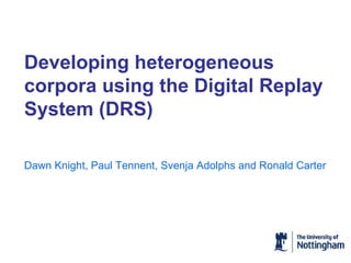 Developing heterogeneous corpora using the Digital Replay System (DRS) Dawn Knight, Paul Tennent, Svenja Adolphs and Ronald Carter 