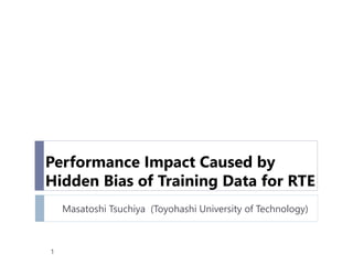Performance Impact Caused by
Hidden Bias of Training Data for RTE
Masatoshi Tsuchiya (Toyohashi University of Technology)
1
 