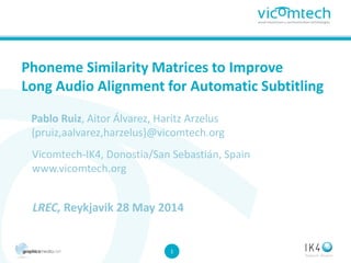 11
Phoneme Similarity Matrices to Improve
Long Audio Alignment for Automatic Subtitling
Pablo Ruiz, Aitor Álvarez, Haritz Arzelus
{pruiz,aalvarez,harzelus}@vicomtech.org
Vicomtech-IK4, Donostia/San Sebastián, Spain
www.vicomtech.org
LREC, Reykjavik 28 May 2014
 