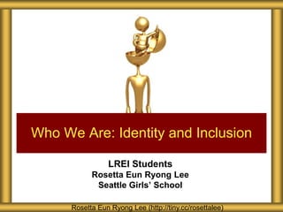 Who We Are: Identity and Inclusion

                 LREI Students
            Rosetta Eun Ryong Lee
             Seattle Girls’ School

      Rosetta Eun Ryong Lee (http://tiny.cc/rosettalee)
 