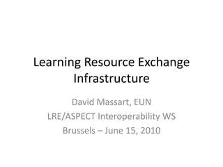 Learning Resource ExchangeInfrastructure David Massart, EUN LRE/ASPECT Interoperability WS Brussels – June 15, 2010 