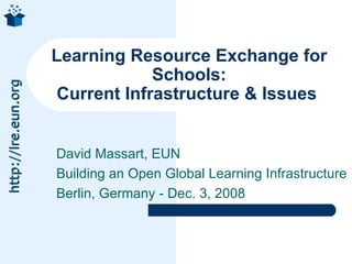 David Massart, EUN Building an Open Global Learning Infrastructure Berlin, Germany - Dec. 3, 2008 Learning Resource Exchange for Schools: Current Infrastructure & Issues  
