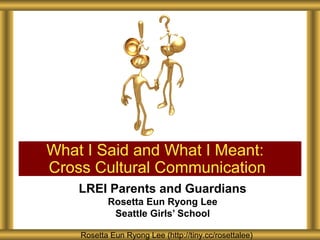 What I Said and What I Meant:
Cross Cultural Communication
    LREI Parents and Guardians
           Rosetta Eun Ryong Lee
            Seattle Girls’ School

    Rosetta Eun Ryong Lee (http://tiny.cc/rosettalee)
 
